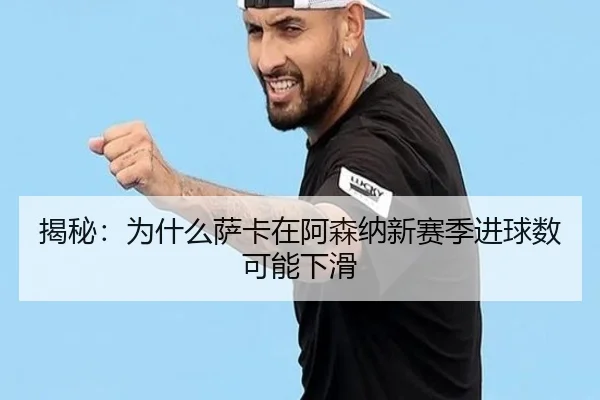 揭秘：为什么萨卡在阿森纳新赛季进球数可能下滑