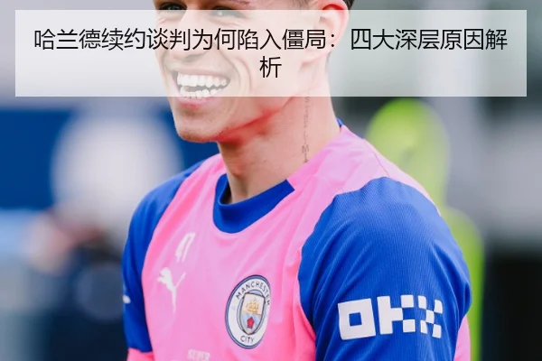 哈兰德续约谈判为何陷入僵局：四大深层原因解析